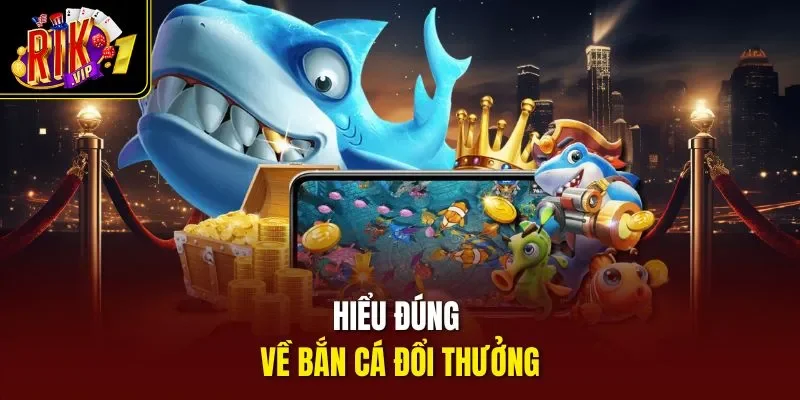 Hiểu đúng về bắn cá đổi thưởng 